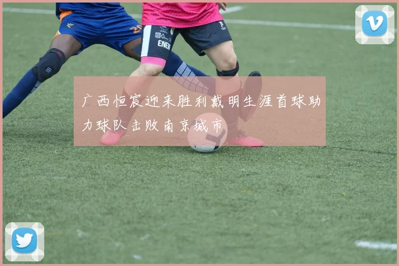 广西恒宸迎来胜利戴明生涯首球助力球队击败南京城市