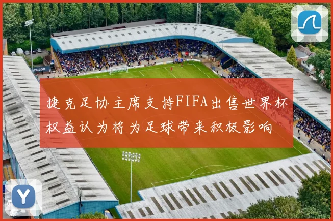 捷克足协主席支持FIFA出售世界杯权益认为将为足球带来积极影响