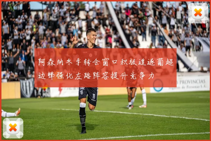 阿森纳冬季转会窗口积极追逐葡超边锋强化左路阵容提升竞争力