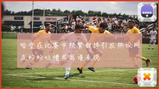 哈登在比赛中频繁假摔引发热议网友纷纷吐槽其离谱表现