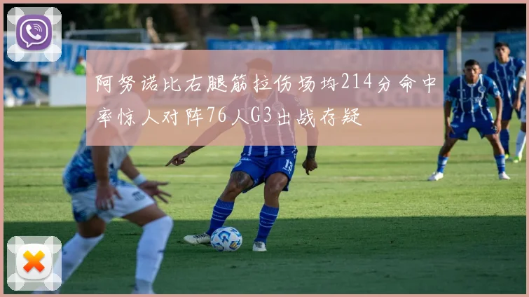 阿努诺比右腿筋拉伤场均214分命中率惊人对阵76人G3出战存疑
