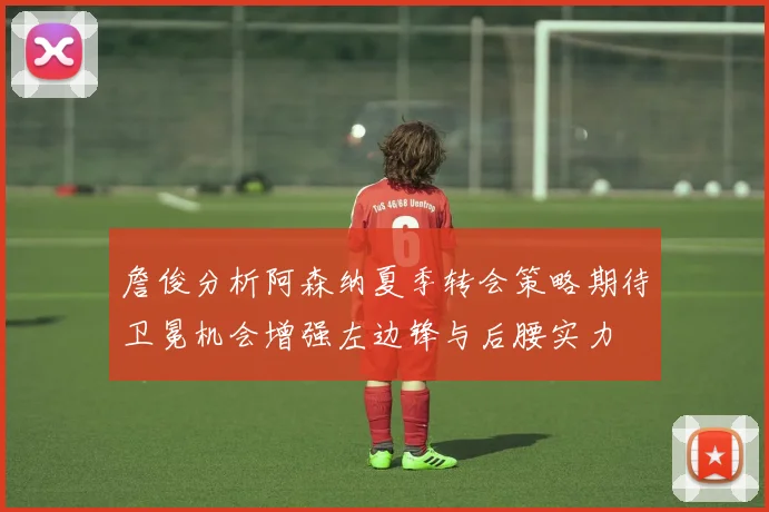 詹俊分析阿森纳夏季转会策略期待卫冕机会增强左边锋与后腰实力