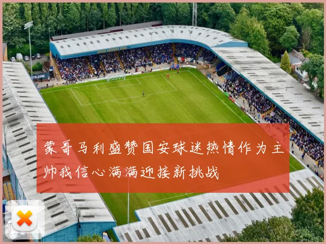 蒙哥马利盛赞国安球迷热情作为主帅我信心满满迎接新挑战