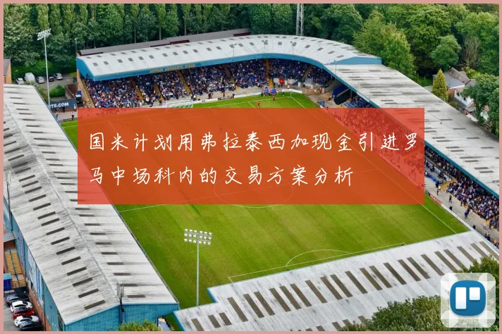 国米计划用弗拉泰西加现金引进罗马中场科内的交易方案分析