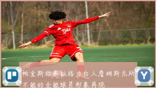 帕金斯称弗拉格为白人詹姆斯无所不能的全能球员形象再现