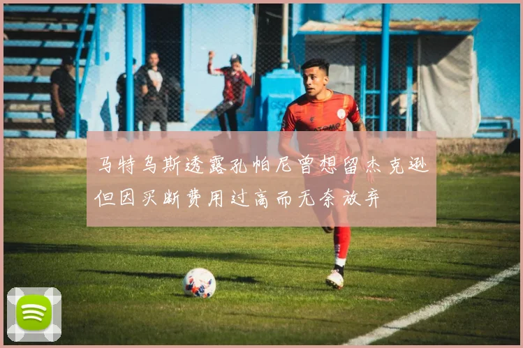 马特乌斯透露孔帕尼曾想留杰克逊但因买断费用过高而无奈放弃