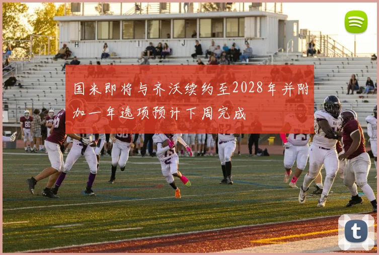 国米即将与齐沃续约至2028年并附加一年选项预计下周完成