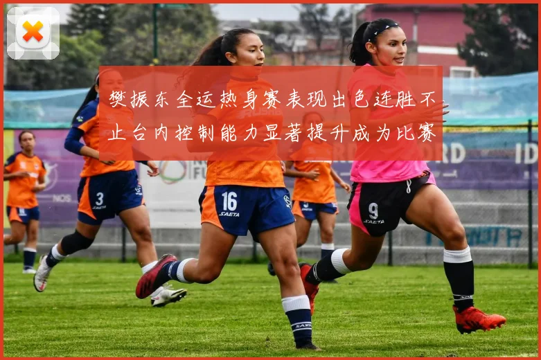 樊振东全运热身赛表现出色连胜不止台内控制能力显著提升成为比赛亮点