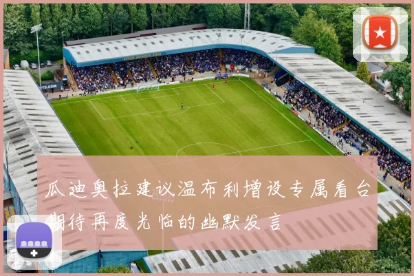 瓜迪奥拉建议温布利增设专属看台期待再度光临的幽默发言