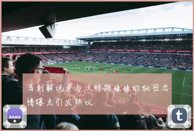 马刺解说员与沃特斯妹妹的秘密恋情曝光引发热议