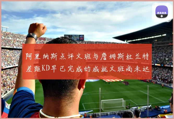 阿里纳斯点评文班与詹姆斯杜兰特差距KD早已完成的成就文班尚未达到