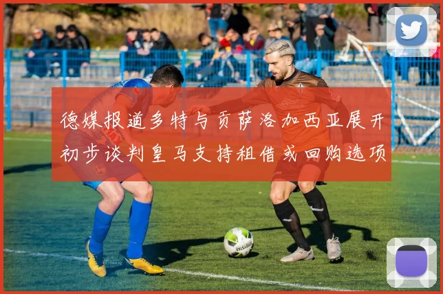 德媒报道多特与贡萨洛加西亚展开初步谈判皇马支持租借或回购选项