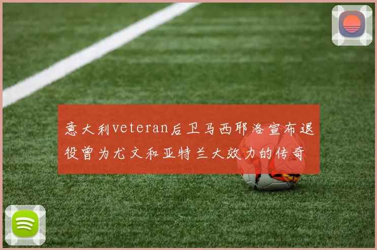 意大利veteran后卫马西耶洛宣布退役曾为尤文和亚特兰大效力的传奇球员
