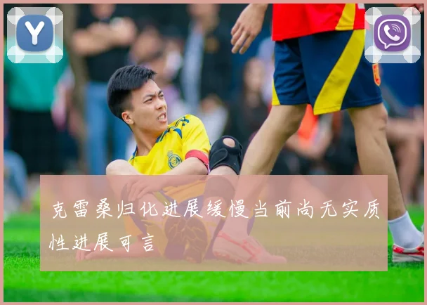 克雷桑归化进展缓慢当前尚无实质性进展可言