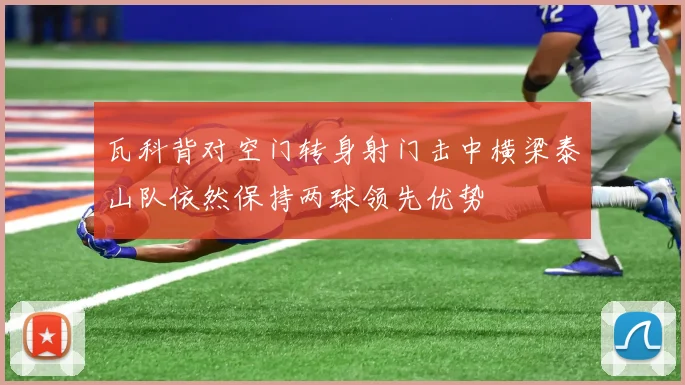 瓦科背对空门转身射门击中横梁泰山队依然保持两球领先优势