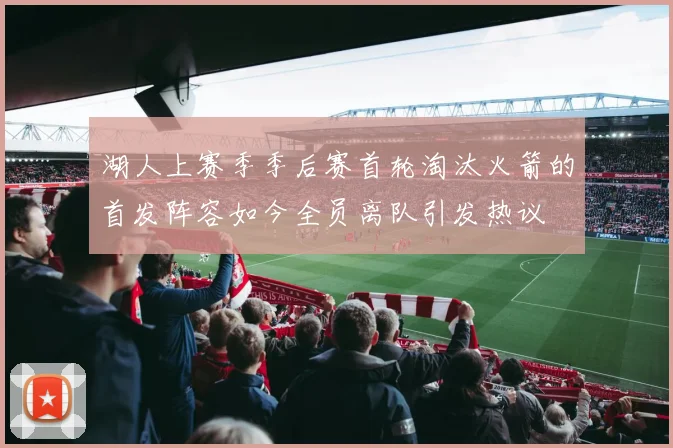 湖人上赛季季后赛首轮淘汰火箭的首发阵容如今全员离队引发热议
