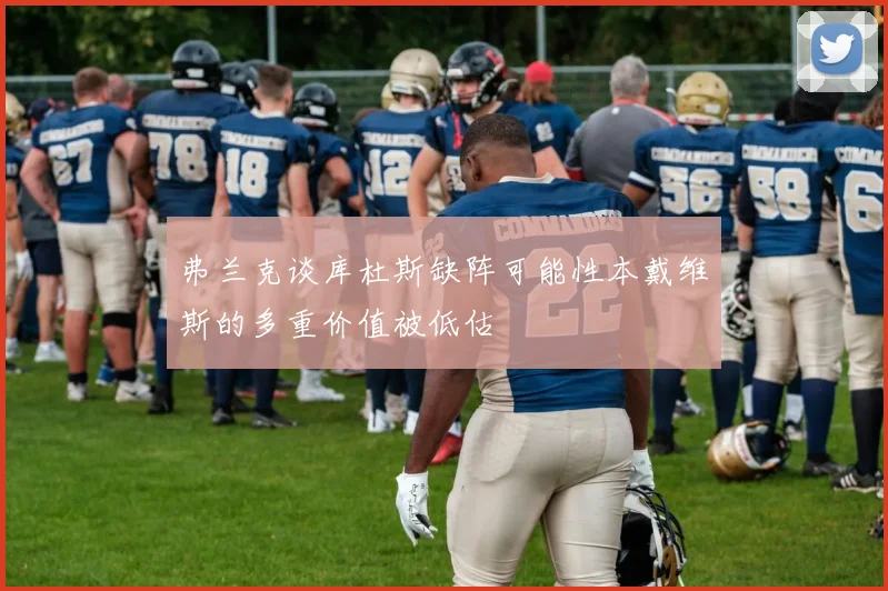 弗兰克谈库杜斯缺阵可能性本戴维斯的多重价值被低估