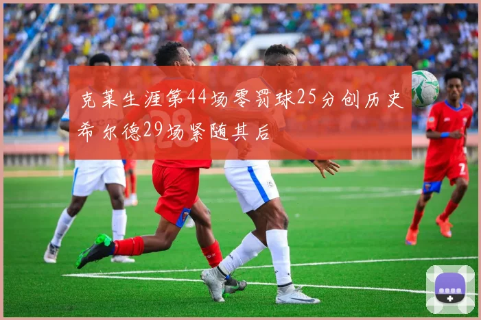 克莱生涯第44场零罚球25分创历史希尔德29场紧随其后