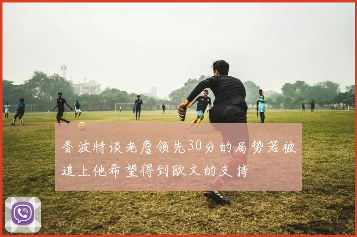香波特谈老詹领先30分的局势若被追上他希望得到欧文的支持