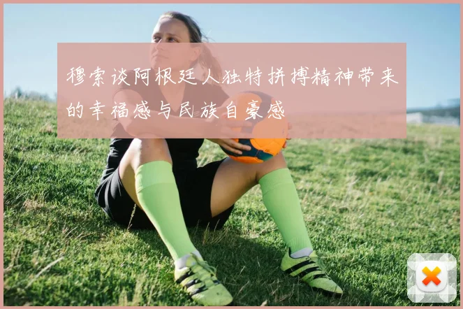 穆索谈阿根廷人独特拼搏精神带来的幸福感与民族自豪感