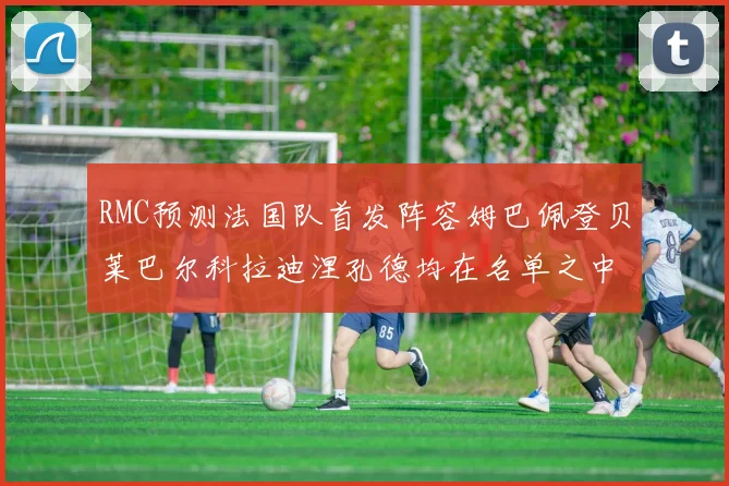 RMC预测法国队首发阵容姆巴佩登贝莱巴尔科拉迪涅孔德均在名单之中