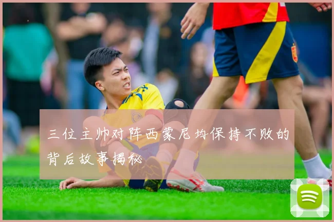 三位主帅对阵西蒙尼均保持不败的背后故事揭秘