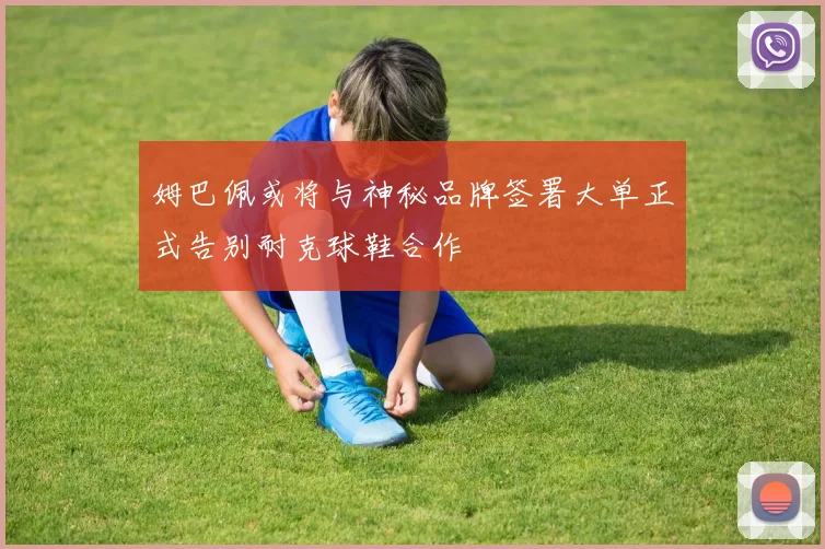 姆巴佩或将与神秘品牌签署大单正式告别耐克球鞋合作