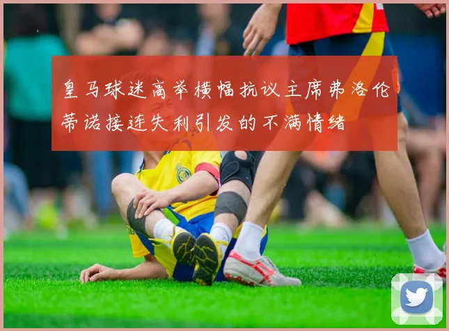皇马球迷高举横幅抗议主席弗洛伦蒂诺接连失利引发的不满情绪