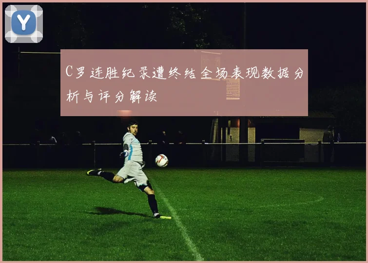 C罗连胜纪录遭终结全场表现数据分析与评分解读