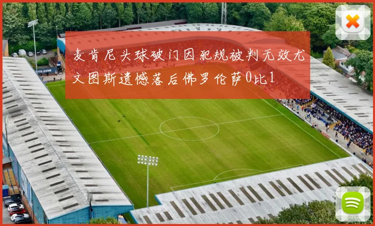 麦肯尼头球破门因犯规被判无效尤文图斯遗憾落后佛罗伦萨0比1