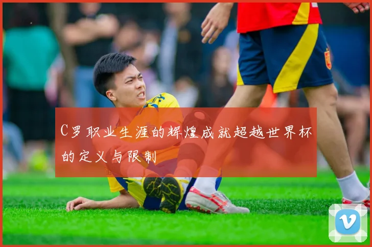 C罗职业生涯的辉煌成就超越世界杯的定义与限制