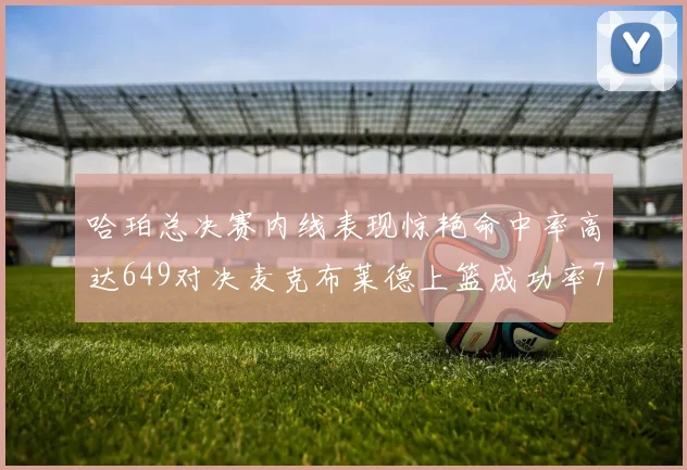 哈珀总决赛内线表现惊艳命中率高达649对决麦克布莱德上篮成功率75