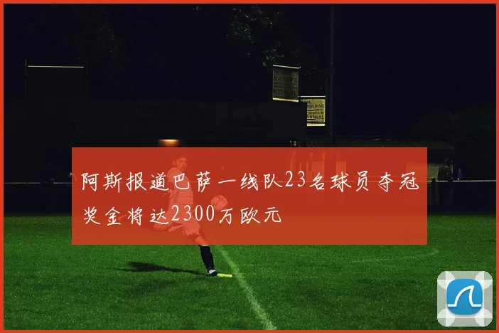 阿斯报道巴萨一线队23名球员夺冠奖金将达2300万欧元