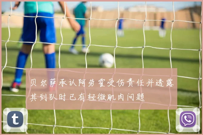 贝尔萨承认阿劳霍受伤责任并透露其到队时已有轻微肌肉问题