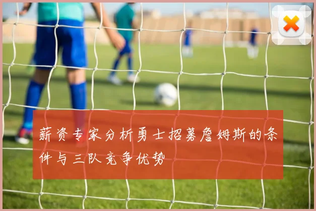薪资专家分析勇士招募詹姆斯的条件与三队竞争优势