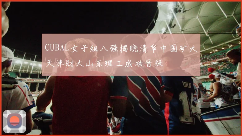CUBAL女子组八强揭晓清华中国矿大天津财大山东理工成功晋级