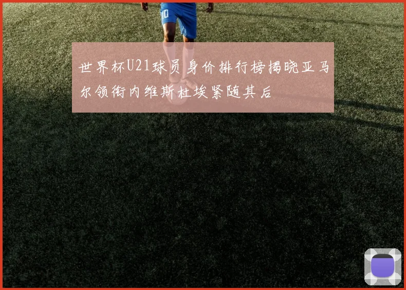 世界杯U21球员身价排行榜揭晓亚马尔领衔内维斯杜埃紧随其后