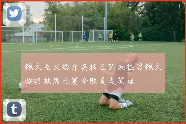 鲍文岳父怒斥英格兰队未征召鲍文称其缺席比赛全败真是笑话