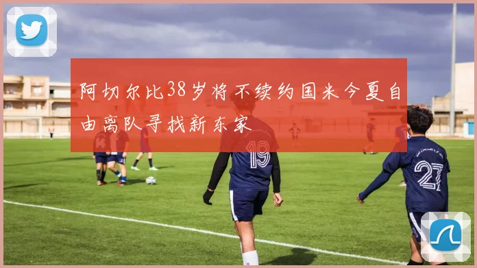 阿切尔比38岁将不续约国米今夏自由离队寻找新东家