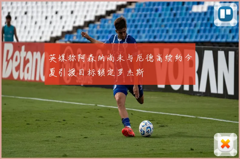 英媒称阿森纳尚未与厄德高续约今夏引援目标锁定罗杰斯